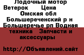 Лодочный мотор Ветерок-12 › Цена ­ 5 000 - Омская обл., Большереченский р-н, Большеречье рп Водная техника » Запчасти и аксессуары   